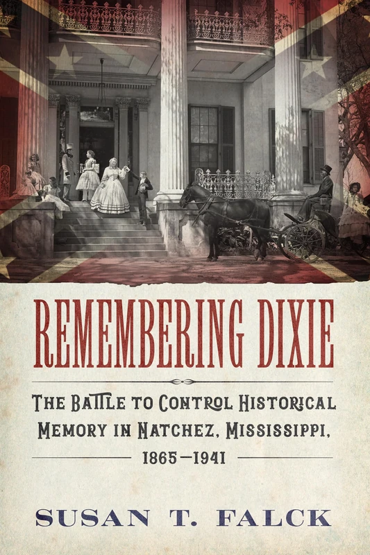Remembering Dixie: The Battle to Control Historical Memory in Natchez, Mississippi, 1865–1941