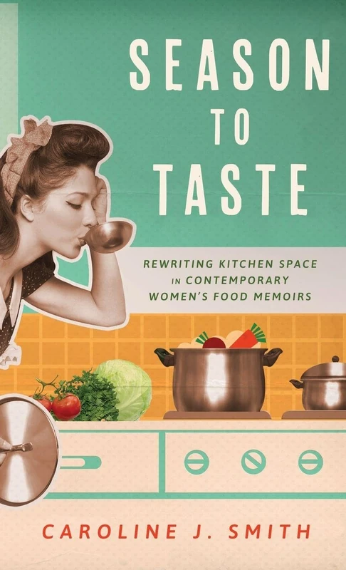 Season to Taste: Rewriting Kitchen Space in Contemporary Women’s Food Memoirs (Ingrid G. Houck Series in Food and Foodways)