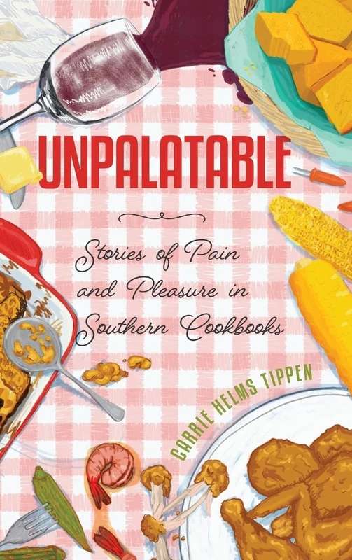 Unpalatable: Stories of Pain and Pleasure in Southern Cookbooks (Ingrid G. Houck Series in Food and Foodways)