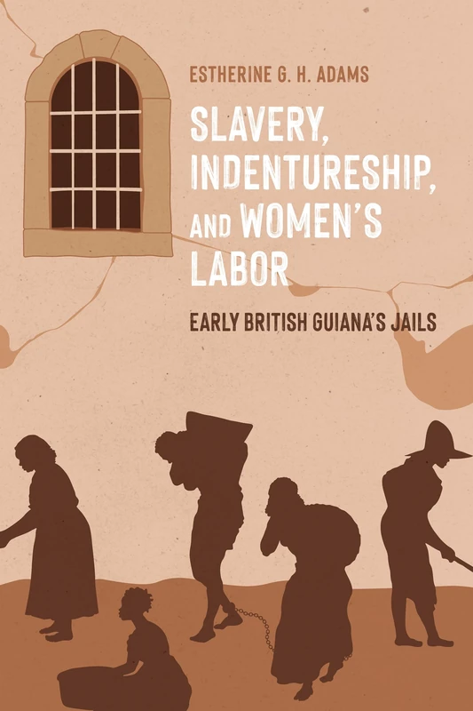 Slavery, Indentureship, and Women’s Labor: Early British Guiana’s Jails (Caribbean Studies Series)