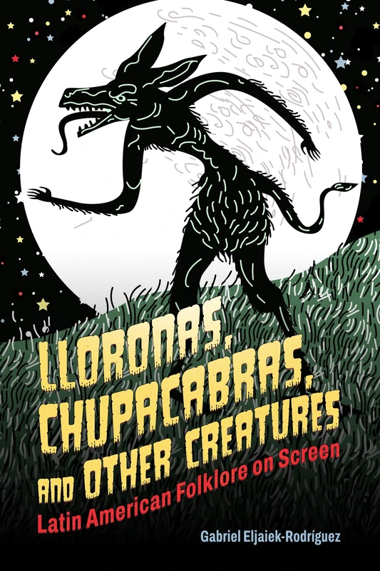 Lloronas, Chupacabras, and Other Creatures: Latin American Folklore on Screen (Horror and Monstrosity Studies Series)