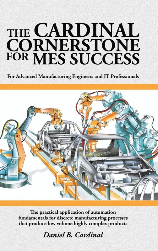 The Cardinal Cornerstone for MES Success: For Advanced Manufacturing Engineers and IT Professionals - The practical application of automation ... produce low volume highly complex products