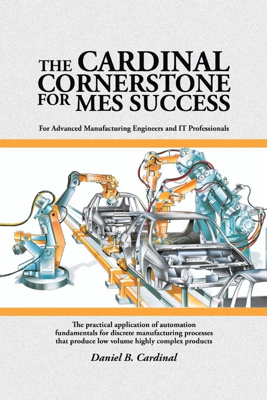 The Cardinal Cornerstone for MES Success: For Advanced Manufacturing Engineers and IT Professionals - The practical application of automation ... produce low volume highly complex products