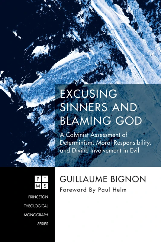 Excusing Sinners and Blaming God: A Calvinist Assessment of Determinism, Moral Responsibility, and Divine Involvement in Evil: 230 (Princeton Theological Monograph)