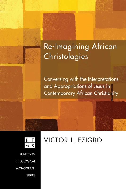 Re-Imagining African Christologies: Conversing with the Interpretations and Appropriations of Jesus in Contemporary African Christianity: 132 (Princeton Theological Monograph)