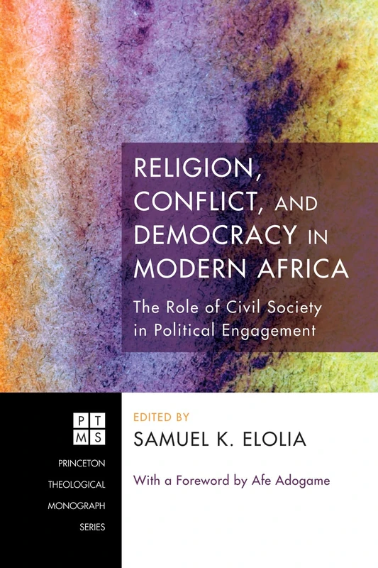 Religion, Conflict, and Democracy in Modern Africa: The Role of Civil Society in Political Engagement: 167 (Princeton Theological Monograph)