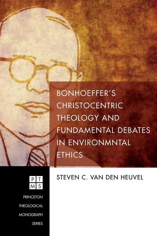 Bonhoeffer's Christocentric Theology and Fundamental Debates in Environmental Ethics: 217 (Princeton Theological Monograph)