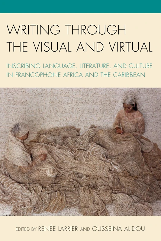 Writing Through the Visual and Virtual: Inscribing Language, Literature, and Culture in Francophone Africa and the Caribbean (After the Empire: The Francophone World & Postcolonial France)