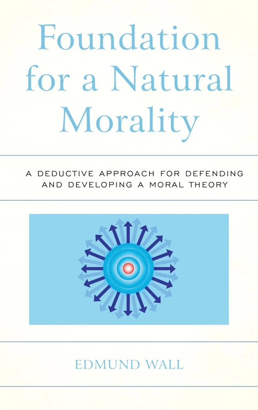 Foundation for a Natural Morality: A Deductive Approach for Defending and Developing a Moral Theory