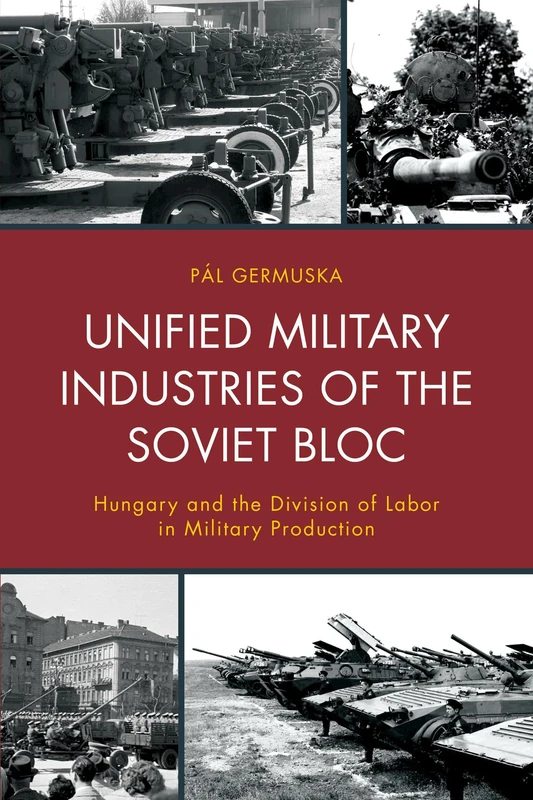 Unified Military Industries of the Soviet Bloc: Hungary and the Division of Labor in Military Production (The Harvard Cold War Studies Book Series)