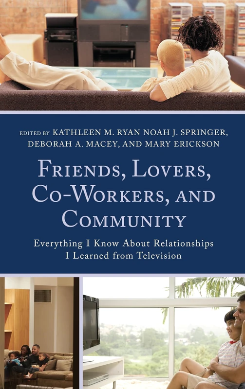 Friends, Lovers, Co-Workers, and Community: Everything I Know About Relationships I Learned from Television (Lexington Studies in Communication and Storytelling)