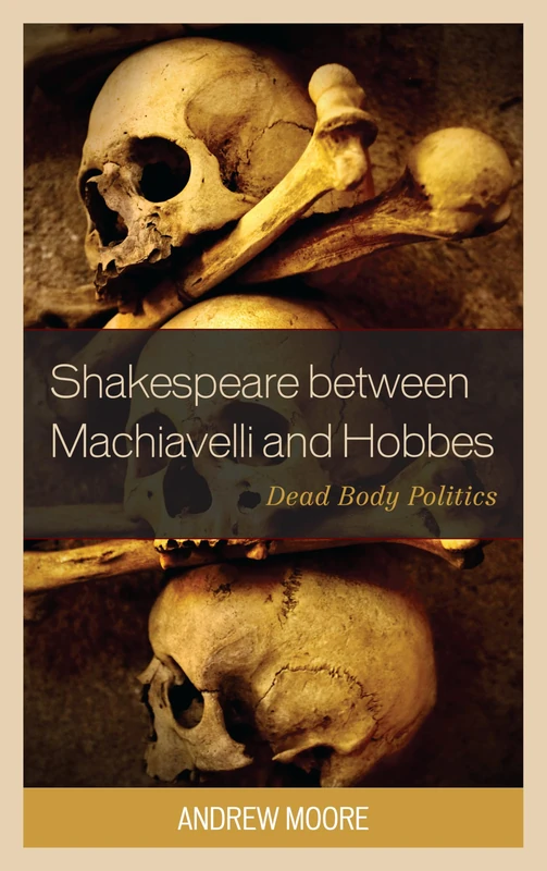Shakespeare Between Machiavelli and Hobbes: Dead Body Politics (Politics, Literature, & Film)