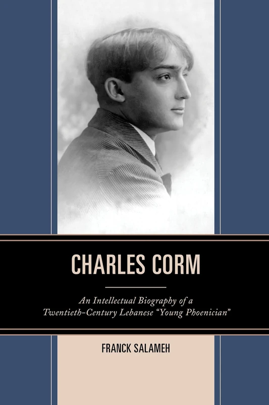 Charles Corm: An Intellectual Biography of a Twentieth-Century Lebanese "Young Phoenician" (The Levant and Near East: A Multidisciplinary Book Series)
