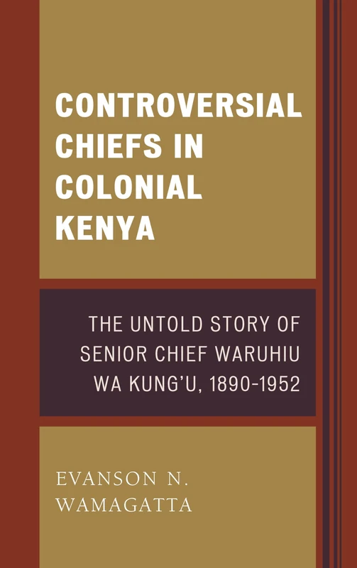 Controversial Chiefs in Colonial Kenya: The Untold Story of Senior Chief Waruhiu wa Kung'u, 1890-1952