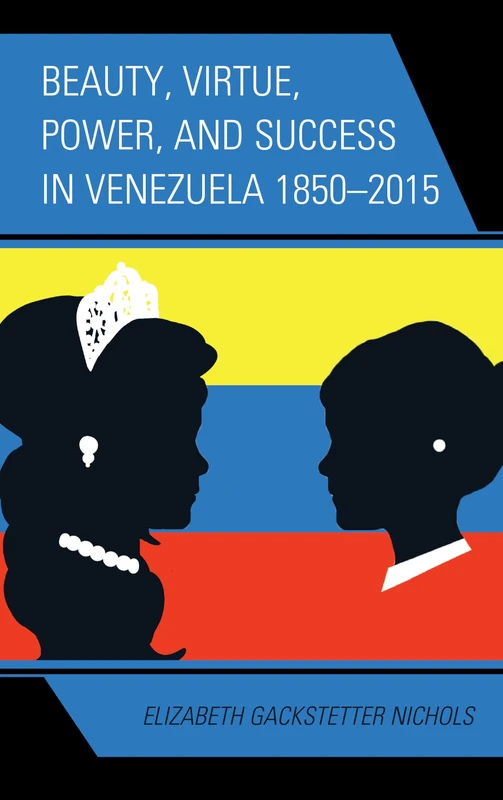 Beauty, Virtue, Power, and Success in Venezuela 1850 2015