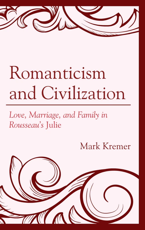 Romanticism and Civilization: Love, Marriage, and Family in Rousseau's Julie (Politics, Literature, & Film)