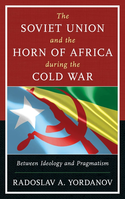 The Soviet Union and the Horn of Africa During the Cold War: Between Ideology and Pragmatism (The Harvard Cold War Studies Book Series)