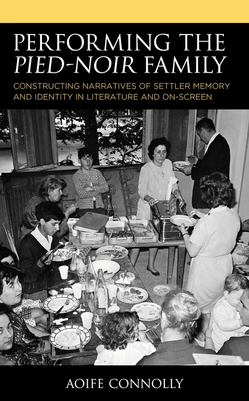 Performing the Pied-Noir Family: Constructing Narratives of Settler Memory and Identity in Literature and On-Screen (After the Empire: The Francophone World and Postcolonial France)