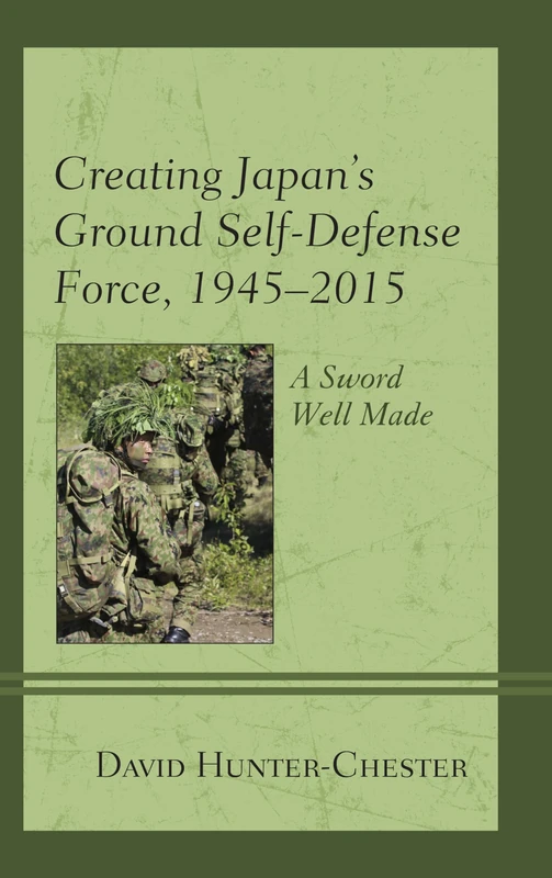 Creating Japan's Ground Self-Defense Force, 1945-2015: A Sword Well Made (New Studies in Modern Japan)