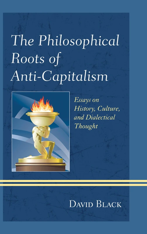 Philosophical Roots of Anti-Capitalism, The: Essays on History, Culture, and Dialectical Thought (Studies in Marxism and Humanism)