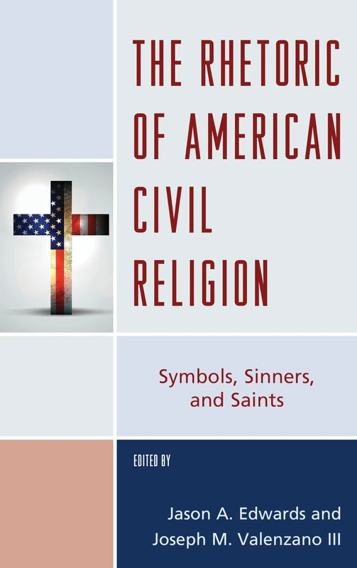 The Rhetoric of American Civil Religion: Symbols, Sinners, and Saints (Lexington Studies in Political Communication) (Bloomsbury Studies in Political Communication)