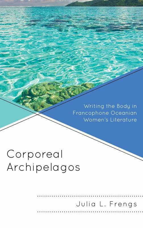 Corporeal Archipelagos: Writing the Body in Francophone Oceanian Women's Literature (After the Empire: The Francophone World & Postcolonial France) ... Francophone World and Postcolonial France)
