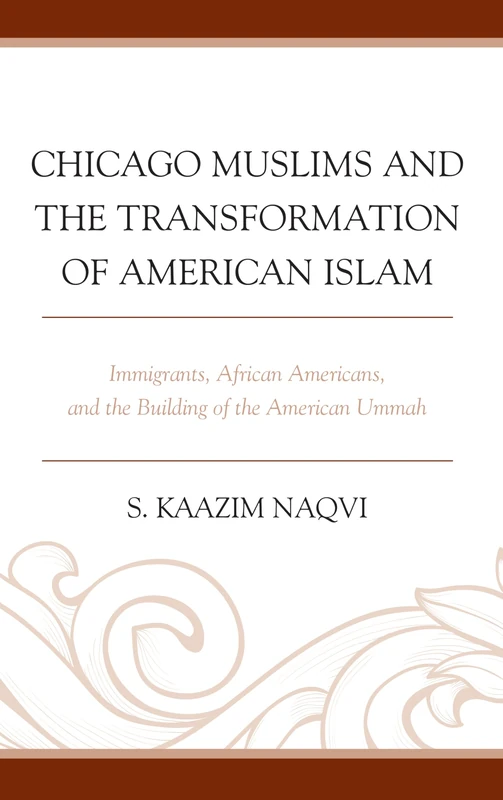 Chicago Muslims and the Transformation of American Islam: Immigrants, African Americans, and the Building of the American Ummah