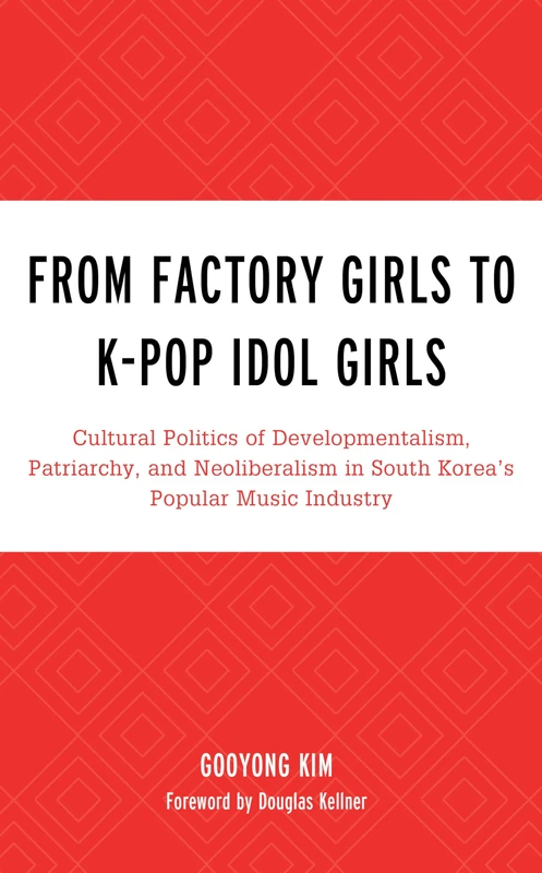 From Factory Girls to K-Pop Idol Girls: Cultural Politics of Developmentalism, Patriarchy, and Neoliberalism in South Korea’s Popular Music Industry (For the Record: Studies in Rock and Popular Music)