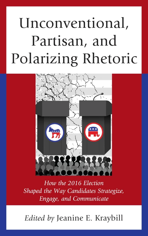 Unconventional, Partisan, and Polarizing Rhetoric: How the 2016 Election Shaped the Way Candidates Strategize, Engage, and Communicate (Voting, Elections, and the Political Process)