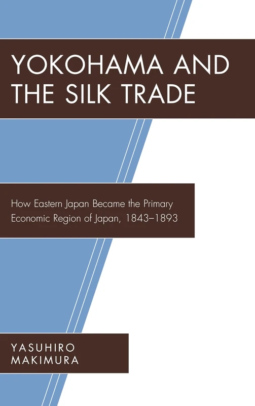 Yokohama and the Silk Trade: How Eastern Japan Became the Primary Economic Region of Japan, 1843-1893 (New Studies in Modern Japan)