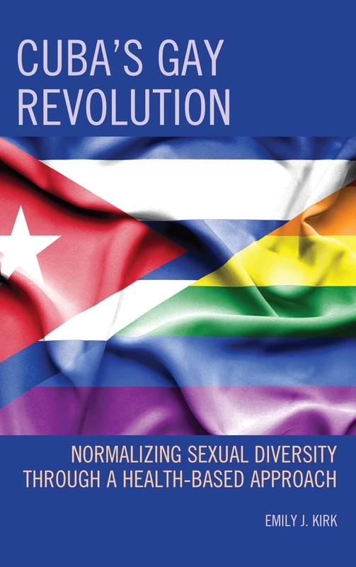 Cuba's Gay Revolution: Normalizing Sexual Diversity Through a Health-Based Approach (Lexington Studies on Cuba): 4 (Bloomsbury Studies on Cuba)