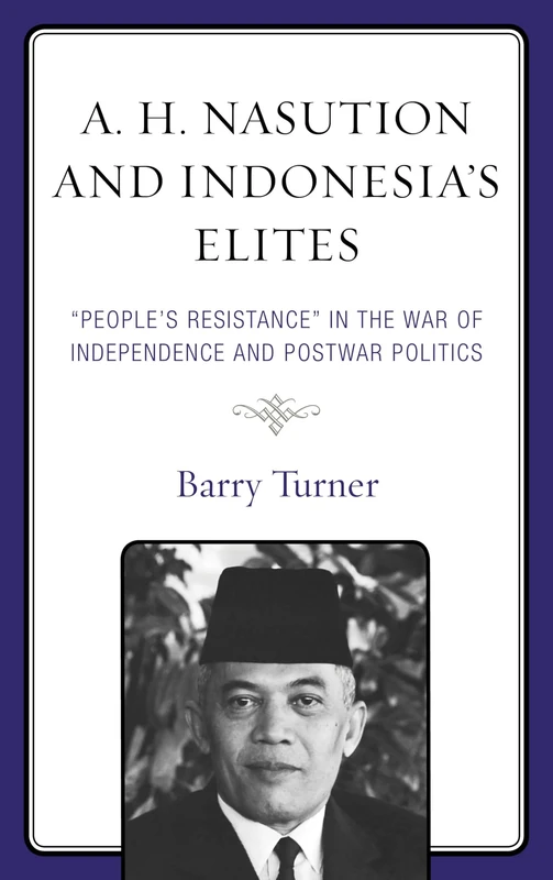 A. H. Nasution and Indonesia's Elites: "People's Resistance" in the War of Independence and Postwar Politics: "People's Resistance" in the War of Independence and Postwar Politics