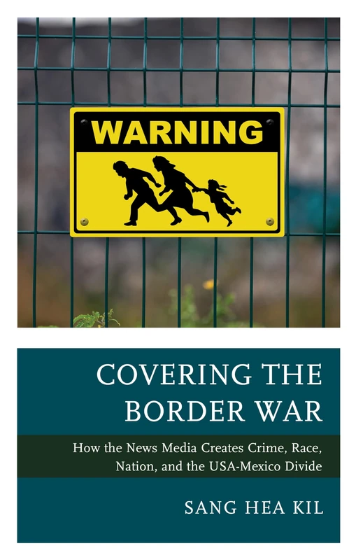 Covering the Border War: How the News Media Creates Crime, Race, Nation, and the USA-Mexico Divide