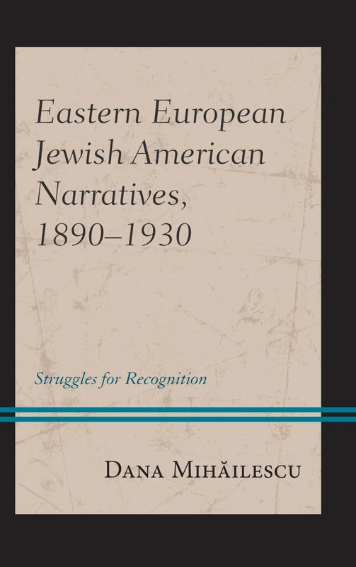 Eastern European Jewish American Narratives, 1890-1930: Struggles for Recognition (Lexington Studies in Modern Jewish History, Historiography, and Memory)