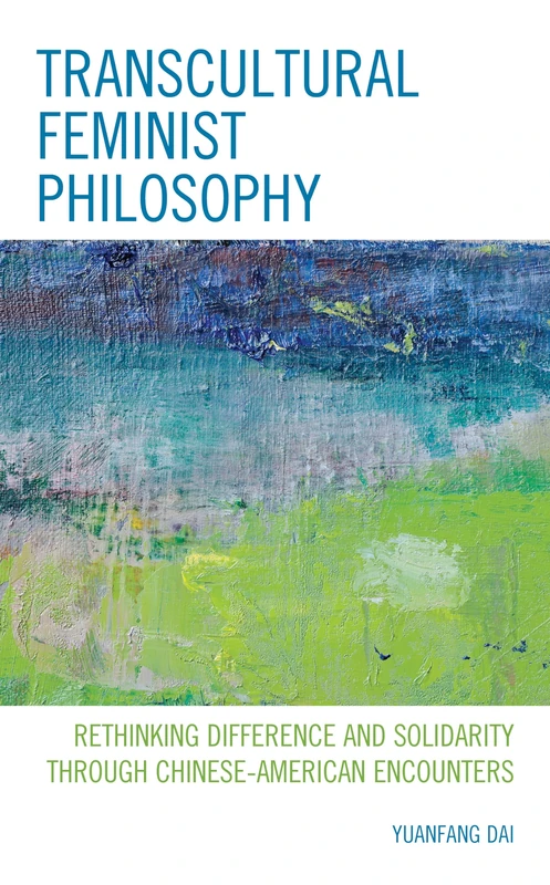 Transcultural Feminist Philosophy: Rethinking Difference and Solidarity through Chinese – American Encounters (Feminist Strategies: Flexible Theories and Resilient Practices)