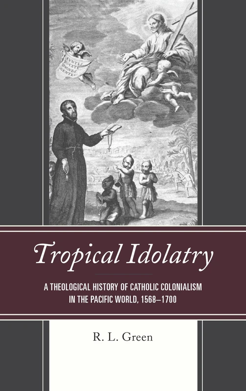 Tropical Idolatry: A Theological History of Catholic Colonialism in the Pacific World, 1568-1700 - Image 1