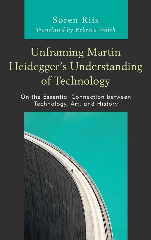 Unframing Martin Heidegger's Understanding of Technology: On the Essential Connection between Technology, Art, and History (Postphenomenology and the Philosophy of Technology)