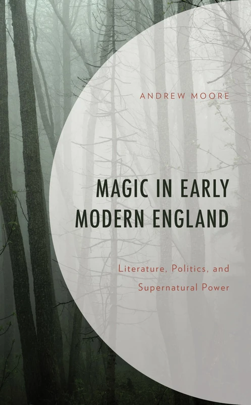 Magic in Early Modern England: Literature, Politics, and Supernatural Power (Politics, Literature, & Film)