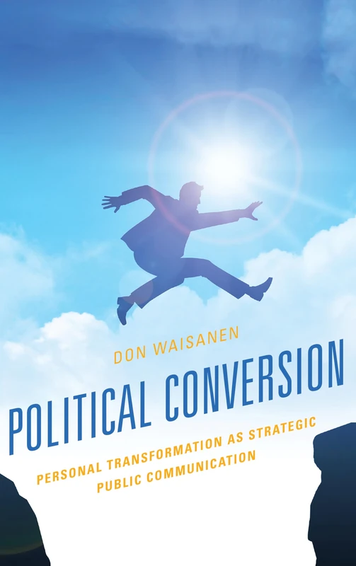 Political Conversion: Personal Transformation as Strategic Public Communication (Lexington Studies in Political Communication) (Bloomsbury Studies in Political Communication)