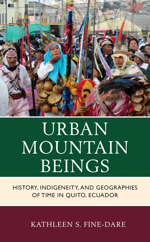Urban Mountain Beings: History, Indigeneity, and Geographies of Time in Quito, Ecuador (Culture, Humanity, and Urban Life)