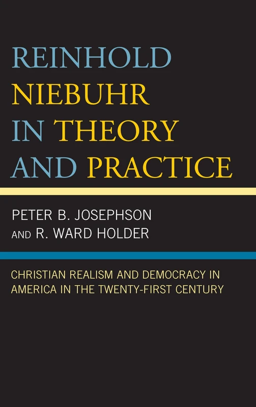 Reinhold Niebuhr in Theory and Practice: Christian Realism and Democracy in America in the Twenty-First Century