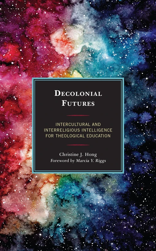 Decolonial Futures: Intercultural and Interreligious Intelligence for Theological Education (Postcolonial and Decolonial Studies in Religion and Theology)