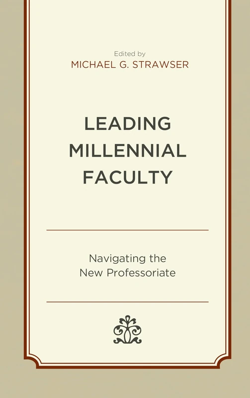 Leading Millennial Faculty: Navigating the New Professoriate (Generational Differences in Higher Education and the Workplace: Leading and Teaching Millennials and Generation Z)
