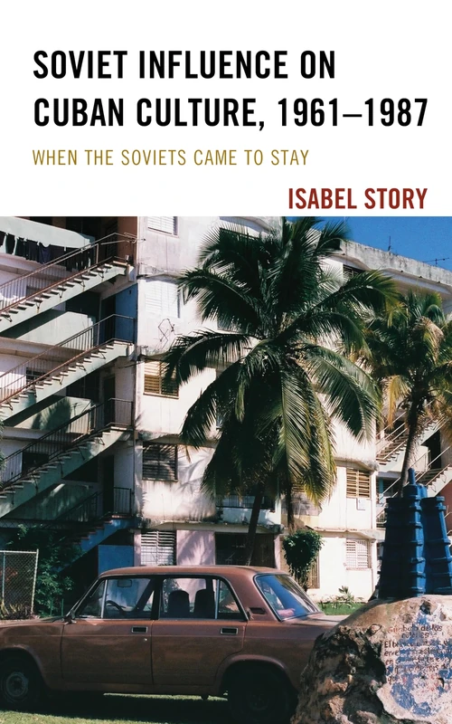 Soviet Influence on Cuban Culture, 1961–1987: When the Soviets Came to Stay (Bloomsbury Studies on Cuba)