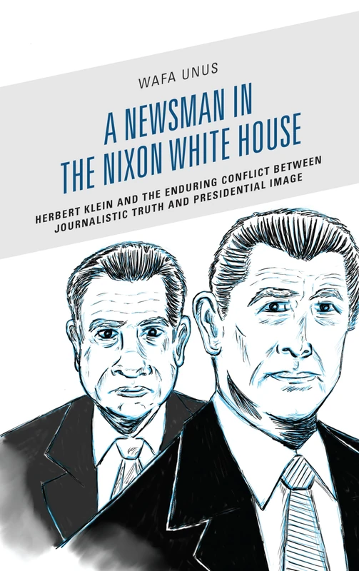 A Newsman in the Nixon White House: Herbert Klein and the Enduring Conflict between Journalistic Truth and Presidential Image (Bloomsbury Studies in Political Communication)