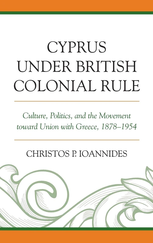Cyprus under British Colonial Rule: Culture, Politics, and the Movement toward Union with Greece, 1878–1954