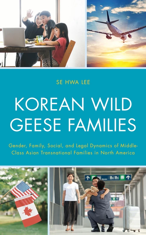 Korean Wild Geese Families: The Dynamics of Gender, Family, and Legality in Middle-Class Asian Transnational Families in North America (Korean Communities across the World)