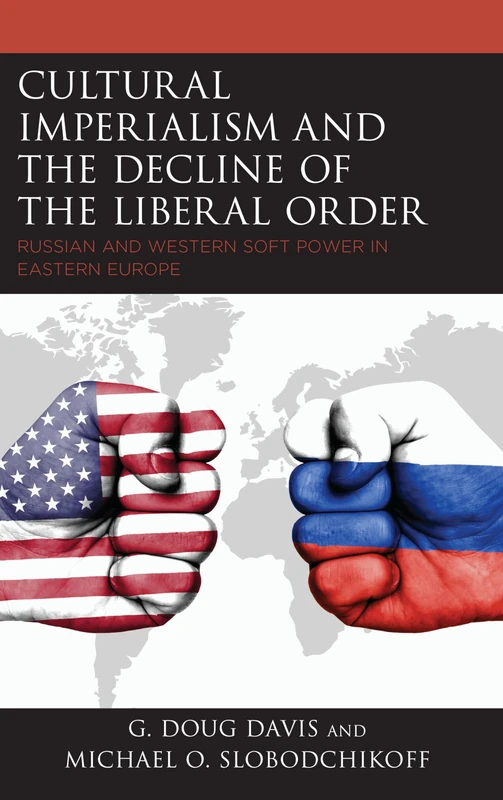 Cultural Imperialism and the Decline of the Liberal Order: Russian and Western Soft Power in Eastern Europe (Russian, Eurasian, and Eastern European Politics)