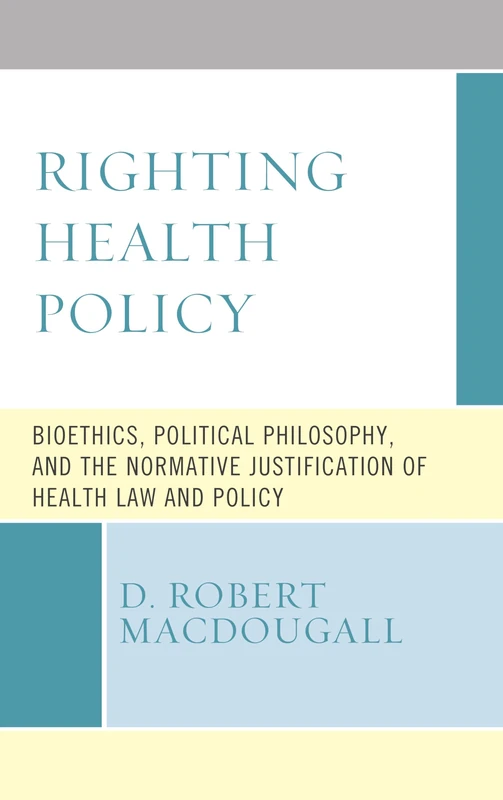 Righting Health Policy: Bioethics, Political Philosophy, and the Normative Justification of Health Law and Policy: 5 (Revolutionary Bioethics)
