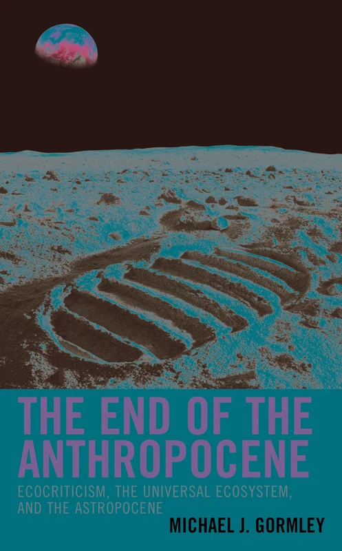 The End of the Anthropocene: Ecocriticism, the Universal Ecosystem, and the Astropocene (Ecocritical Theory and Practice)
